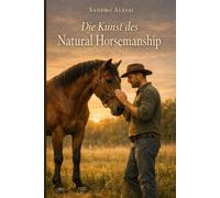 Die Kunst des Natural Horsemanship: Kommunikation, Psychologie und Vertrauen: Der professionelle Leitfaden zum pferdegerechten Training