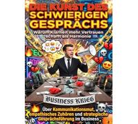 Die Kunst des schwierigen Gesprächs: Warum Klarheit mehr Vertrauen schafft als Harmonie: Über Kommunikationsmut, empathisches Zuhören und strategische Gesprächsführung im Business