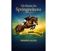 Die Kunst des Springreitens: Ein umfassender Leitfaden von den Grundlagen bis zur internationalen Arena: Technik, Sicherheit und Reglement.