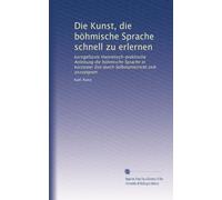 Die Kunst, die böhmische Sprache schnell zu erlernen: kurzgefasste theoretisch-praktische Anleitung die böhmische Sprache in kürzester Zeit durch Selbstunterricht sich anzueignen