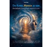 Die Kunst, Mensch zu sein - Die befreite Gesellschaft beginnt in uns: Die Überwindung der Illusion von Materie und Geist durch eine integrative, nicht-duale Physik der Existenz