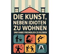 Die Kunst, neben Idioten zu wohnen und dabei freundlich zu bleiben: Das humorvolle Geschenk für alle, die schon tausendmal gelächelt haben, obwohl sie am liebsten geschrien hätten