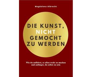 Die Kunst, nicht gemocht zu werden: Wie du aufhörst, es allen recht zu machen und anfängst, du selbst zu sein