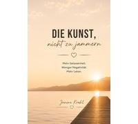 Die Kunst, nicht zu jammern: Mehr Gelassenheit. Weniger Negativität. Mehr Leben.