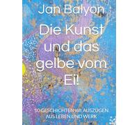 Die Kunst und das gelbe vom Ei!: 10 GESCHICHTEN mit AUSZÜGEN AUS LEBEN UND WERK