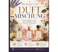 DIE KUNST VON DUFTMISCHUNG: Visueller Leitfaden zu Kopf-, Herz- und Basisnoten mit einfachen Parfümrezepten