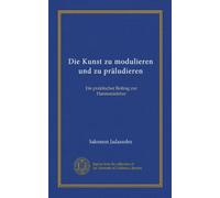 Die Kunst zu modulieren und zu präludieren: Ein praktischer Beitrag zur Harmonielehre
