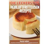 Die leckersten Heißluftfritteusen-Rezepte: Knusprige und einfache Gerichte aus dem vielseitigen Küchenprofi