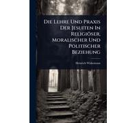 Die Lehre Und Praxis Der Jesuiten In Religiöser, Moralischer Und Politischer Beziehung