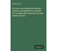 Die Lehre vom Obstbau auf einfache Gesetze zurückgeführt Ein Leitfaden für Vorträgen über Obstcultur und zum Selbstunterricht