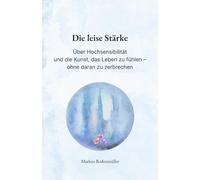 Die leise Stärke: Über Hochsensibilität und die Kunst, das Leben zu fühlen - ohne daran zu zerbrechen (Narrative Würde)