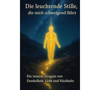 Die leuchtende Stille die mich schweigend führt: Ein inneres Zeugniss von Dunkelheit, Licht und Rückkehr
