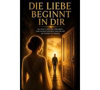 Die Liebe beginnt in dir: Du hast Liebe nie verloren - nur falsch gelernt, was sie ist. Du weißt es längst.