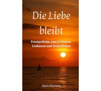 Die Liebe bleibt Sanfte Poesie in Zeiten der Trauer: Trostgedichte zum Erinnern, Loslassen und Weiterlieben