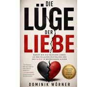 Die Lüge der Liebe: WARUM WIR DIE FALSCHEN LIEBEN, AN DEN FALSCHEN FESTHALTEN UND DAS GLÜCK IN BEZIEHUNGEN SUCHEN