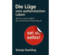Die Lüge vom authentischen Leben - Warum „sei du selbst" der schlechteste Ratschlag ist: Über Authentizität, Selbstfindung, Selbstverwirklichung, Instagram und den Zwang zur Echtheit