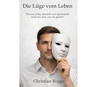 Die Lüge vom Leben: Warum Liebe, Identität und Spiritualität nicht das sind, was du glaubst.