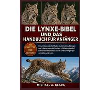 DIE LYNXE-BIBEL UND DAS HANDBUCH FÜR ANFÄNGER: Ein umfassender Leitfaden zu Verhalten, Biologie und Lebensraum des Luchses - Nahrungsbedarf, ... Sozial- und Einzelgängerverhalten und mehr.