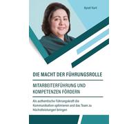 Die Macht der Führungsrolle - Mitarbeiterführung und Kompetenzen fördern: Als authentische Führungskraft die Kommunikation optimieren und das Team zu Höchstleistungen bringen