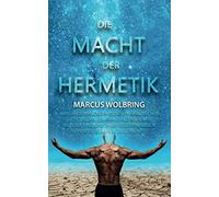 Die Macht der Hermetik Warum die Philosophie der 7 hermetischen Gesetze das Geheimnis alltäglicher Wunder sind und Ihnen helfen wirklich positives Denken zu lernen