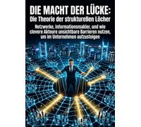 Die Macht der Lücke: Die Theorie der strukturellen Löcher: Netzwerke, Informationsmakler, und wie clevere Akteure unsichtbare Barrieren nutzen, um im Unternehmen aufzusteigen