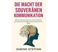 Die Macht der souveränen Kommunikation: Wie du mit klarer Sprache, smarter Rhetorik und emotionaler Intelligenz jedes Gespräch meisterst
