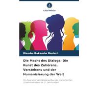 Die Macht des Dialogs: Die Kunst des Zuhörens, Verstehens und der Humanisierung der Welt: Ein Essay über den Wiederaufbau des menschlichen Zusammenlebens im 21. Jahrhundert