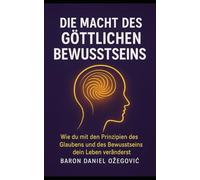 DIE MACHT DES GÖTTLICHEN BEWUSSTSEINS: Wie du mit den Prinzipien des Glaubens und des Bewusstseins dein Leben veränderst