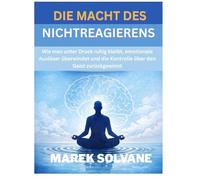 DIE MACHT DES NICHTREAGIERENS: Wie man unter Druck ruhig bleibt, emotionale Auslöser überwindet und die Kontrolle über den Geist zurückgewinnt