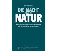 Die Macht über die Natur: Zur Geschichte des dialektischen Diskurses von Unterwerfung und Bewahrung: 317 (Edition Kulturwissenschaft)