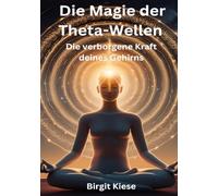 Die Magie der Theta-Wellen. Die verborgene Kraft deines Gehirns: Wie du dein Unterbewusstsein aktivierst und dein Leben transformierst