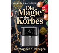 Die Magie des Korbes: 60 "magische" Airfryer Rezepte Bestseller mit leckeren Rezepten auch für Anfänger hervorragend geeignet Viele farbige Fotos mit Kalorienangaben