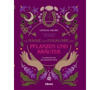 Die Magie und Folklore der Pflanzen und Kräuter: Bereite Hunderte von medizinischen Tees, Tinkturen, Sirupen, Ölen, Packungen und Salben selbst zu.