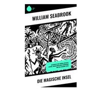 Die magische Insel: Geschichte von Voodoo-Ritualen, Hexerei, übernatürlichen Phänomenen und den lebenden Toten