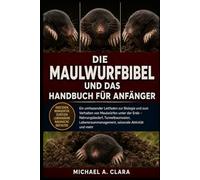 DIE MAULWURFBIBEL UND DAS HANDBUCH FÜR ANFÄNGER: Ein umfassender Leitfaden zur Biologie und zum Verhalten von Maulwürfen unter der Erde - ... saisonale Aktivität und mehr