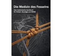 Die Medizin des Fesselns: Das medizinische Handbuch für Shibari, Bondage und BDSM