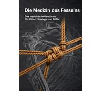 Die Medizin des Fesselns: Das medizinische Handbuch für Shibari, Bondage und BDSM