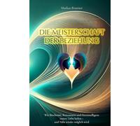 Die Meisterschaft der Beziehung: Wie Biochemie, Bewusstsein und Herzintelligenz unsere Liebe heilen - und Nähe wieder möglich wird (Geistige Heilung: Selbstheilung und spirituelle Heilarbeit)