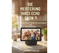 DIE MEISTERUNG IHRES ECHO SHOW 11: Beherrschen Sie Ihr Gerät mit Leichtigkeit und Souveränität