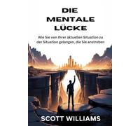 DIE MENTALE LÜCKE: Wie Sie von Ihrer aktuellen Situation zu der Situation gelangen, die Sie anstreben