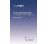 Die Metalle: Geschichte, Vorkommea und Gewinnung nebst ausführlicher Produktions- und Preis-Statistik. Vom "Verein zur Beförderung des Gewerbefleisses" preisgekrönte Arbeit