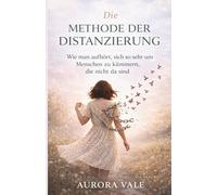 Die Methode der Distanzierung: Wie man Aufhört, Sich so Sehr um Menschen zu Kümmern, die Nicht da Sind (Die Reihe zur Emotionalen Stärke)