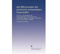 die Mikroscopie der technisch verwendeten Faserstoffe: Ein Lehr- und Handbuch der mikroskopischen Untersuchung der Faserstoffe, Gewebe und Papiere. Bearbeitet von Dr. Franz Ritter v. Höhnel