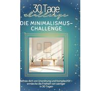 Die Minimalismus-Challenge: Befreie dich von Unordnung und Komplexität - entdecke die Freiheit von weniger in 30 Tagen