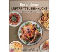 Die moderne Luftfritteusen-Küche: Schnelle & gesunde Rezepte für jeden Tag - von Frühstück bis Dessert