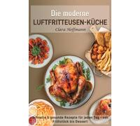 Die moderne Luftfritteusen-Küche: Schnelle & gesunde Rezepte für jeden Tag - von Frühstück bis Dessert