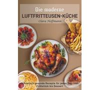 Die moderne Luftfritteusen-Küche: Schnelle & gesunde Rezepte für jeden Tag - von Frühstück bis Dessert