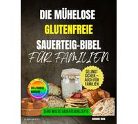 Die mühelose glutenfreie Sauerteig-Bibel für Familien: Eine Schritt-für-Schritt-Anleitung mit Rezepten für weiches, gesundes Brot - ohne Konservierungsstoffe oder Küchenkatastrophen