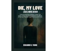 DIE, MY LOVE (2025) MOVIE REVIEW: A Haunting Exploration of Madness, Isolation, and Identity: A Deep Look at the Surreal Descent of a Woman, All-Star ... That Feel Like Home by Benjamin B. Young)