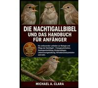 DIE NACHTIGALLBIBEL UND DAS HANDBUCH FÜR ANFÄNGER: Ein umfassender Leitfaden zur Biologie und Pflege der Nachtigall - Fressgewohnheiten, ... Verhaltensinterpretation und mehr.
